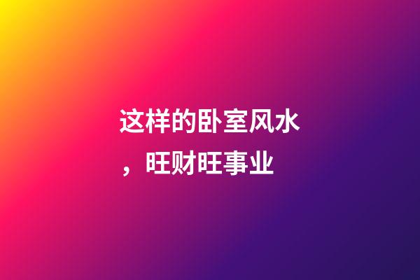 这样的卧室风水，旺财旺事业