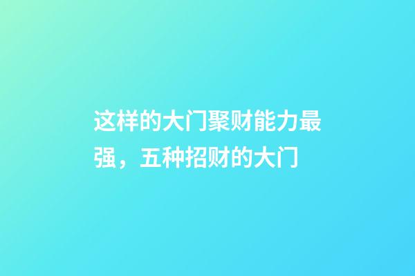 这样的大门聚财能力最强，五种招财的大门