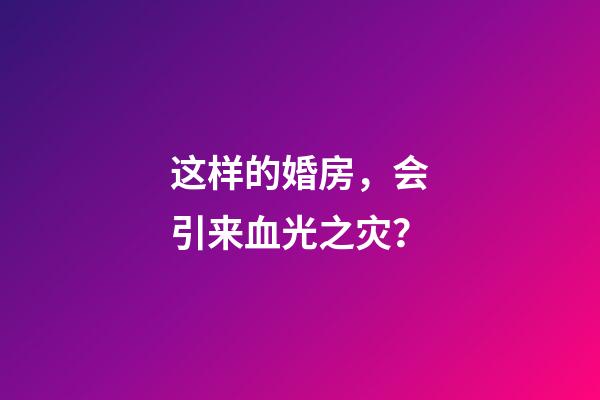 这样的婚房，会引来血光之灾？