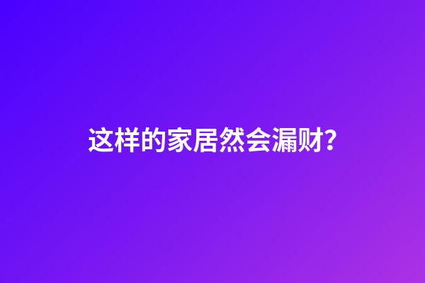 这样的家居然会漏财？
