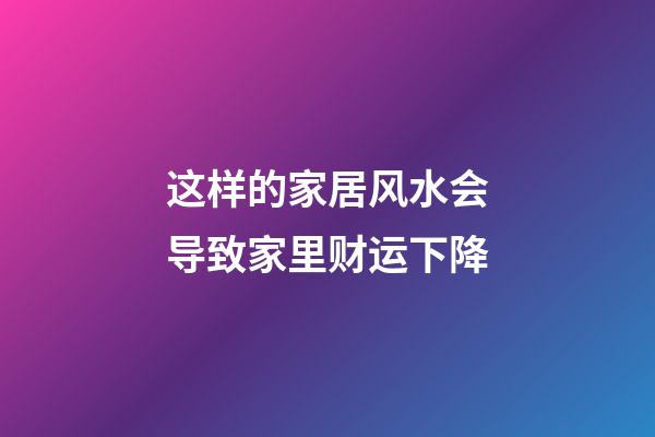 这样的家居风水会导致家里财运下降