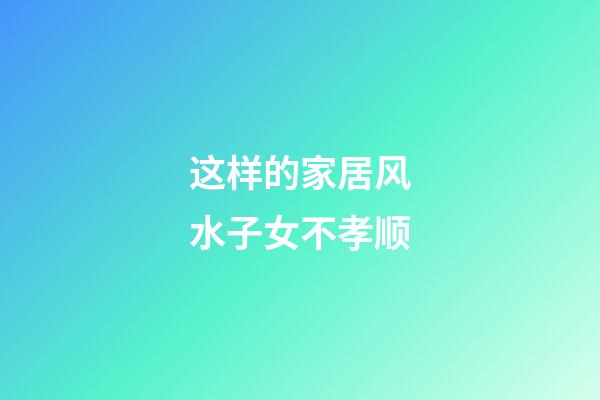 这样的家居风水子女不孝顺