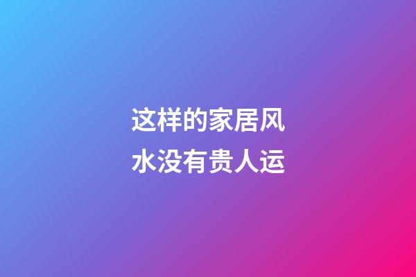 这样的家居风水没有贵人运