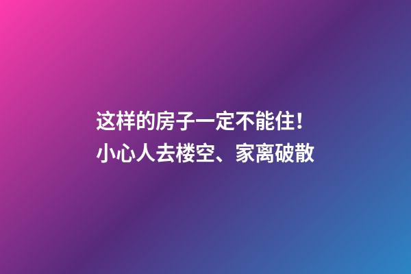 这样的房子一定不能住！小心人去楼空、家离破散