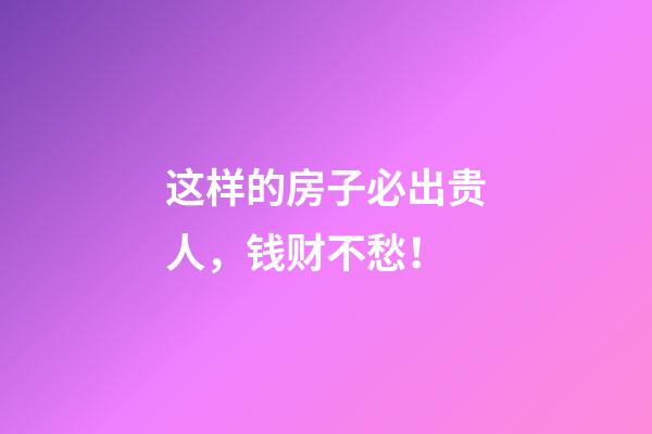这样的房子必出贵人，钱财不愁！