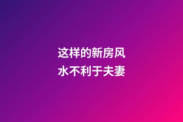 这样的新房风水不利于夫妻