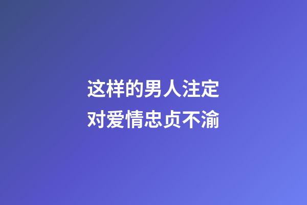 这样的男人注定对爱情忠贞不渝