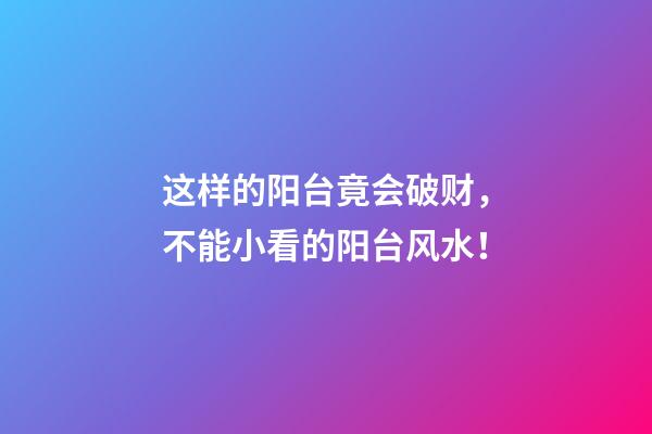 这样的阳台竟会破财，不能小看的阳台风水！