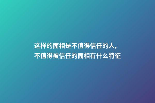 这样的面相是不值得信任的人,不值得被信任的面相有什么特征