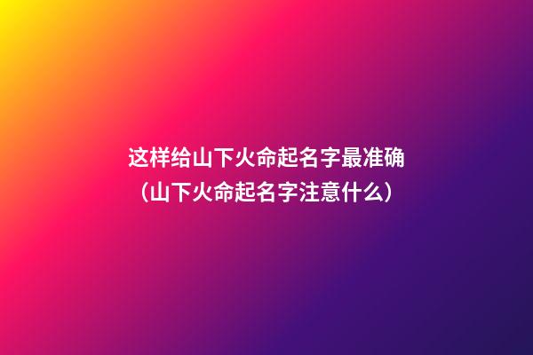 这样给山下火命起名字最准确（山下火命起名字注意什么）