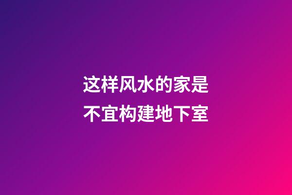 这样风水的家是不宜构建地下室