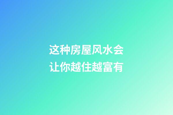 这种房屋风水会让你越住越富有