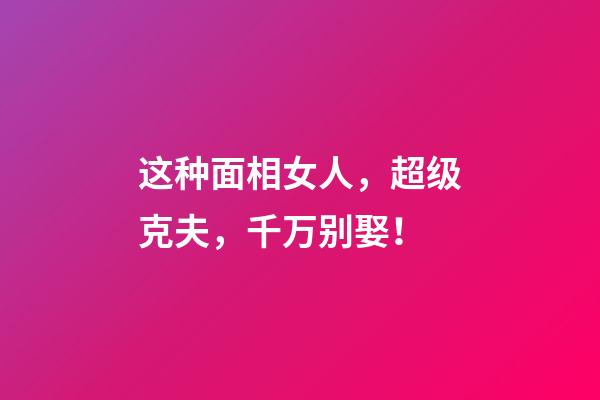 这种面相女人，超级克夫，千万别娶！