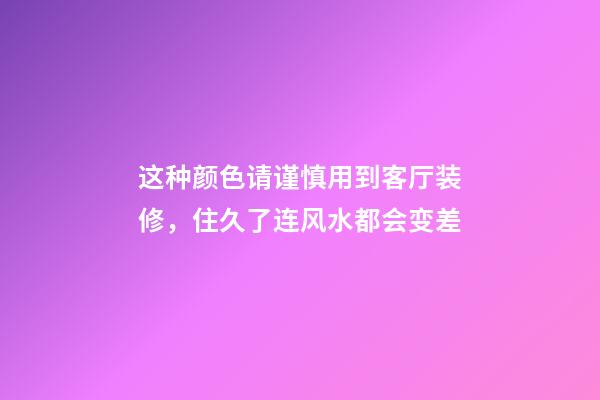 这种颜色请谨慎用到客厅装修，住久了连风水都会变差