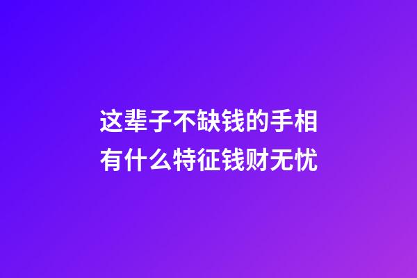 这辈子不缺钱的手相有什么特征钱财无忧