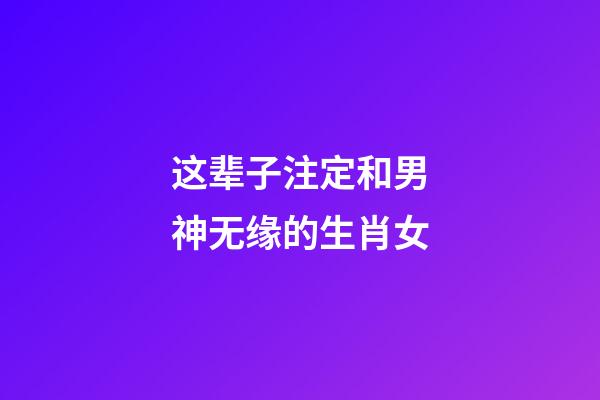 这辈子注定和男神无缘的生肖女