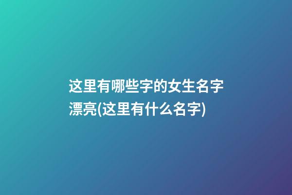 这里有哪些字的女生名字漂亮(这里有什么名字)