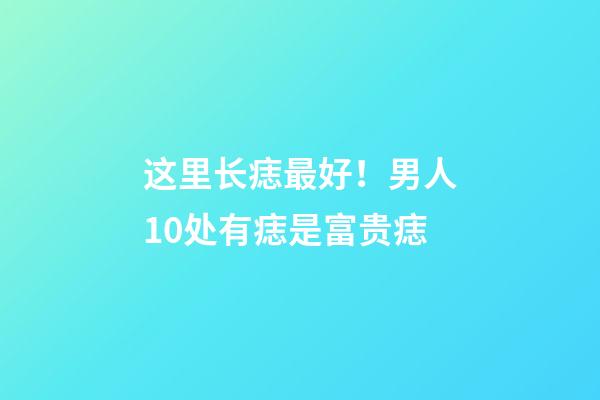 这里长痣最好！男人10处有痣是富贵痣