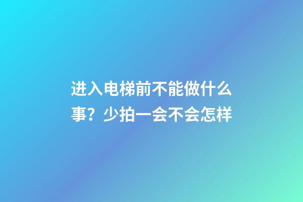 进入电梯前不能做什么事？少拍一会不会怎样
