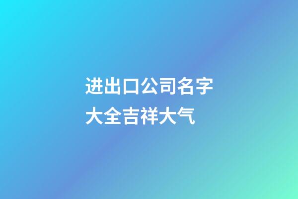 进出口公司名字大全吉祥大气