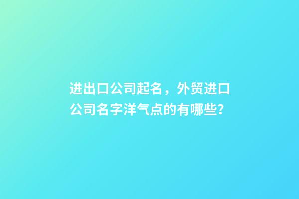 进出口公司起名，外贸进口公司名字洋气点的有哪些？-第1张-公司起名-玄机派