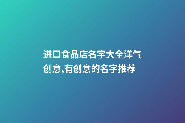 进口食品店名字大全洋气创意,有创意的名字推荐-第1张-店铺起名-玄机派
