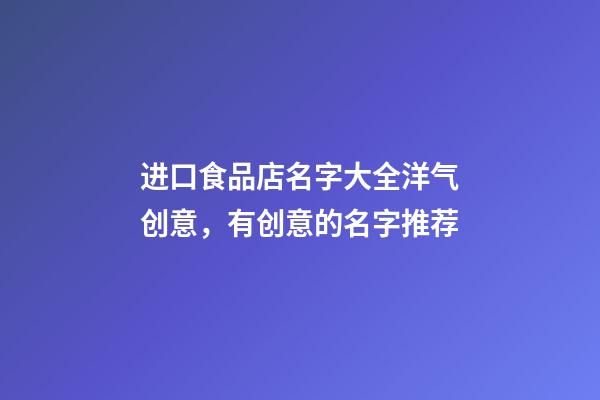 进口食品店名字大全洋气创意，有创意的名字推荐-第1张-店铺起名-玄机派
