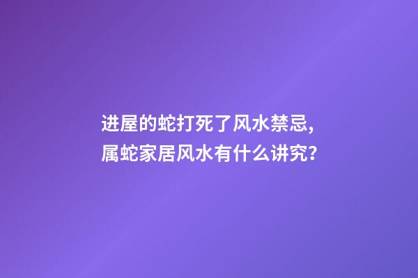 进屋的蛇打死了风水禁忌,属蛇家居风水有什么讲究？