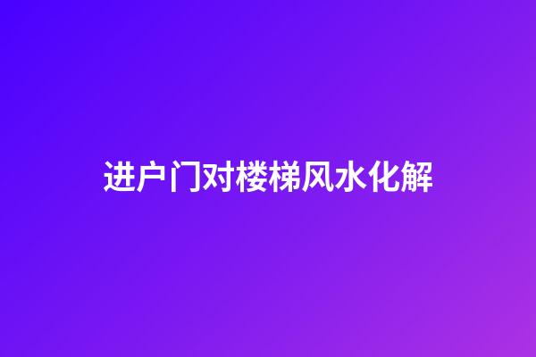 进户门对楼梯风水化解