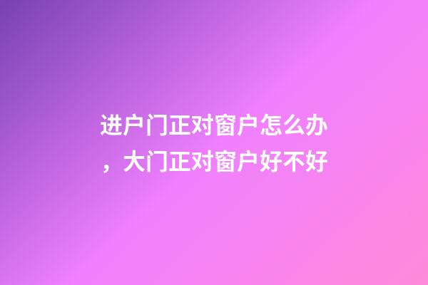 进户门正对窗户怎么办，大门正对窗户好不好