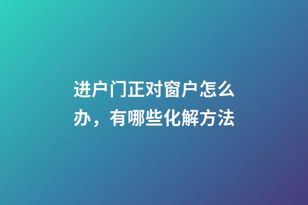 进户门正对窗户怎么办，有哪些化解方法