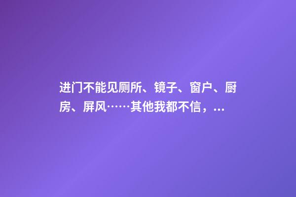 进门不能见厕所、镜子、窗户、厨房、屏风……其他我都不信，有一样我是信的
