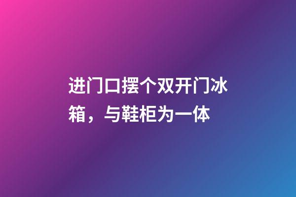 进门口摆个双开门冰箱，与鞋柜为一体