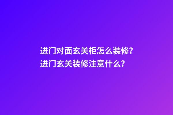 进门对面玄关柜怎么装修？进门玄关装修注意什么？