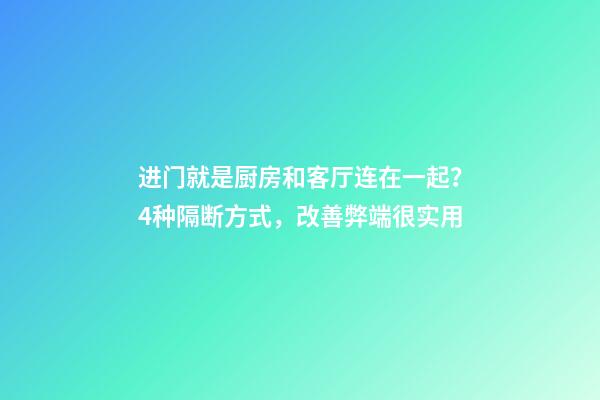 进门就是厨房和客厅连在一起？4种隔断方式，改善弊端很实用