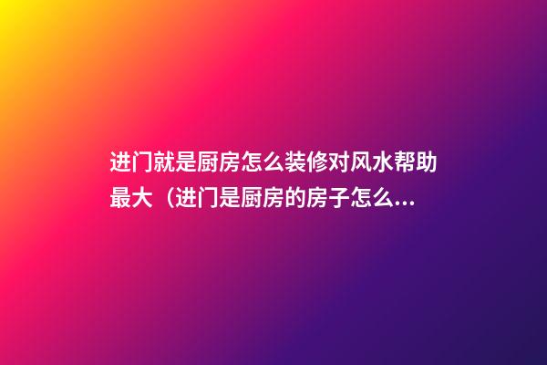 进门就是厨房怎么装修对风水帮助最大（进门是厨房的房子怎么装修）