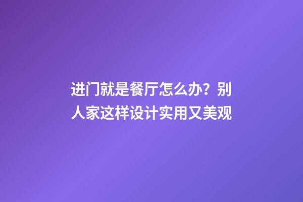 进门就是餐厅怎么办？别人家这样设计实用又美观