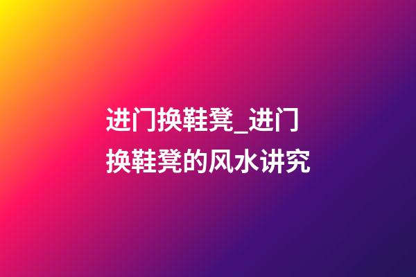 进门换鞋凳_进门换鞋凳的风水讲究