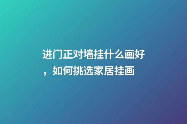 进门正对墙挂什么画好，如何挑选家居挂画
