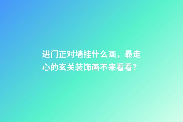 进门正对墙挂什么画，最走心的玄关装饰画不来看看？