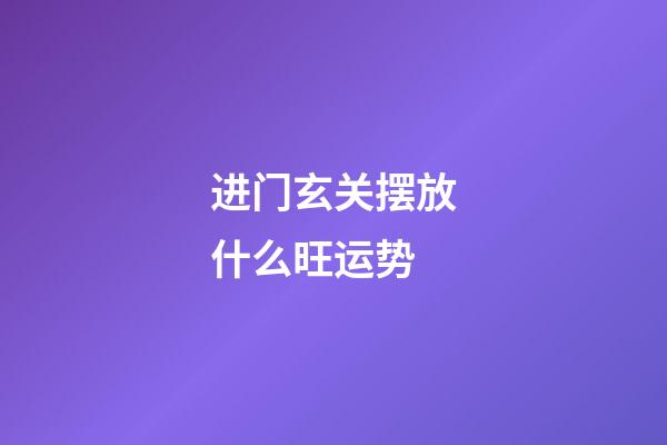 进门玄关摆放什么旺运势