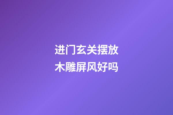 进门玄关摆放木雕屏风好吗