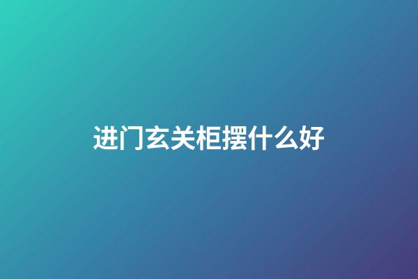 进门玄关柜摆什么好