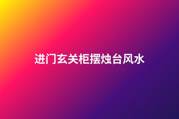 进门玄关柜摆烛台风水