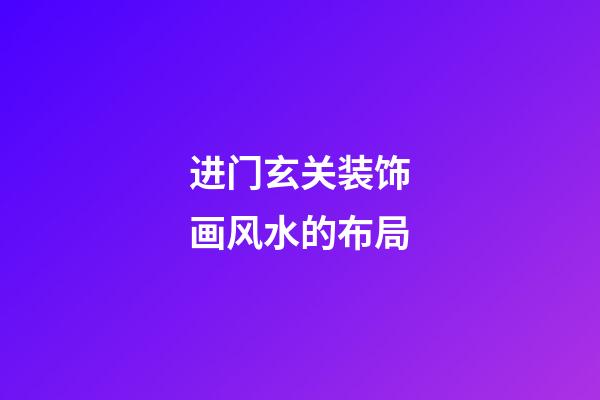 进门玄关装饰画风水的布局