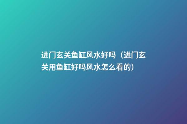 进门玄关鱼缸风水好吗（进门玄关用鱼缸好吗?风水怎么看的?）