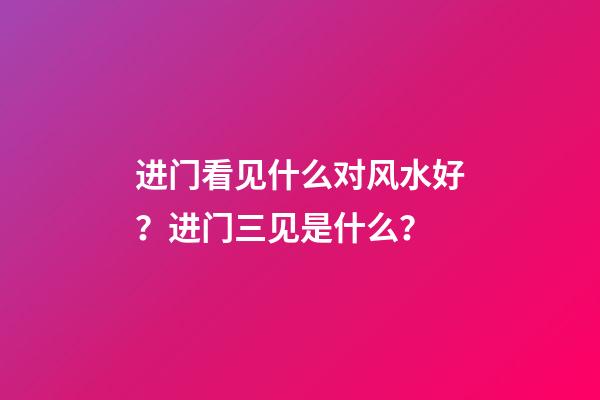 进门看见什么对风水好？进门三见是什么？