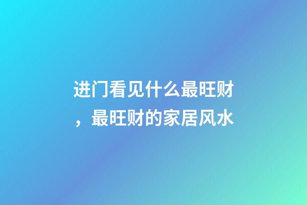 进门看见什么最旺财，最旺财的家居风水