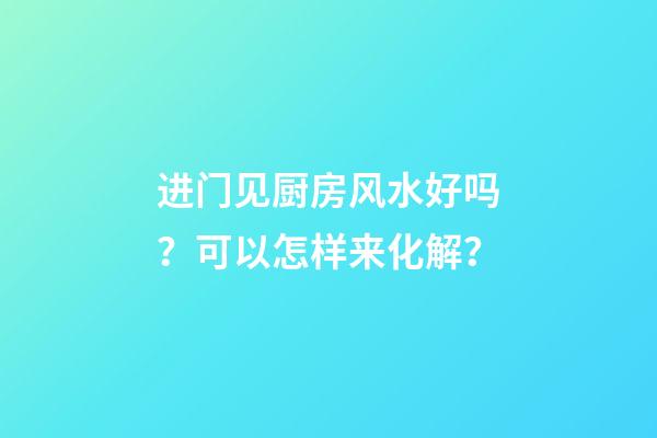进门见厨房风水好吗？可以怎样来化解？