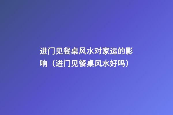 进门见餐桌风水对家运的影响（进门见餐桌风水好吗）
